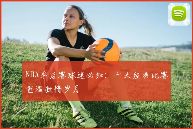 NBA季后赛球迷必知:十大经典比赛重温激情岁月