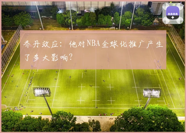 乔丹效应:他对NBA全球化推广产生了多大影响?