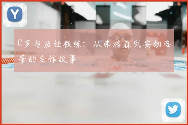 C罗与历任教练：从弗格森到安切洛蒂的合作故事