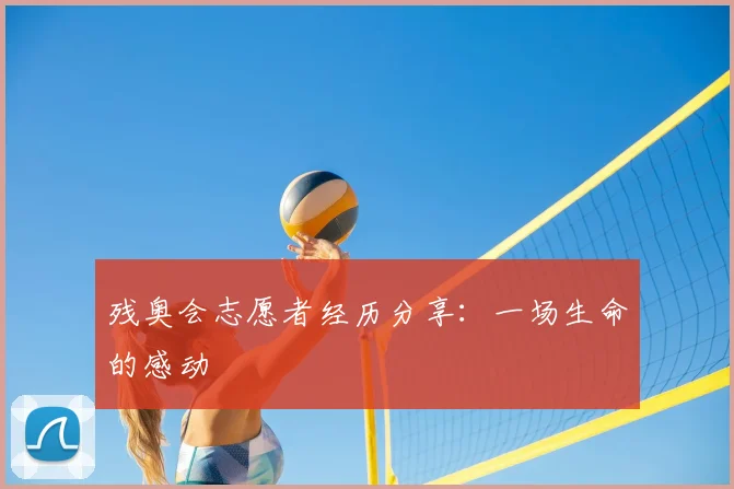残奥会志愿者经历分享：一场生命的感动