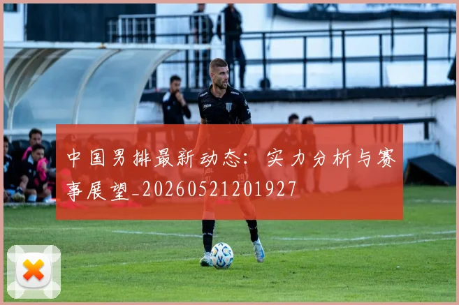 中国男排最新动态:实力分析与赛事展望_20260521201927