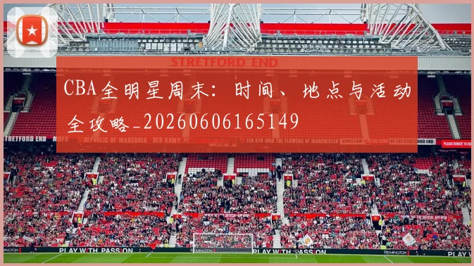 CBA全明星周末：时间、地点与活动全攻略_20260606165149
