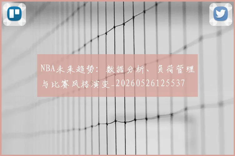 NBA未来趋势：数据分析、负荷管理与比赛风格演变_20260526125537