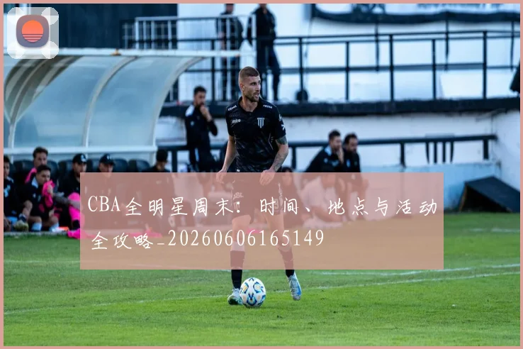 CBA全明星周末：时间、地点与活动全攻略_20260606165149