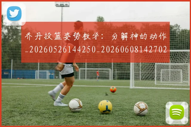 乔丹投篮姿势教学:分解神的动作_20260526144250_20260608142702