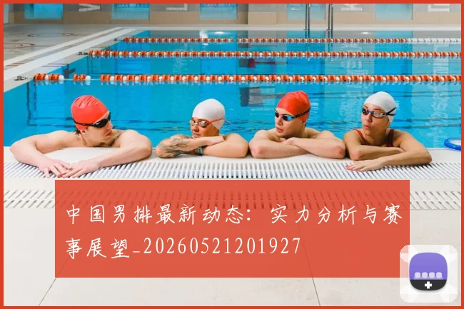 中国男排最新动态:实力分析与赛事展望_20260521201927