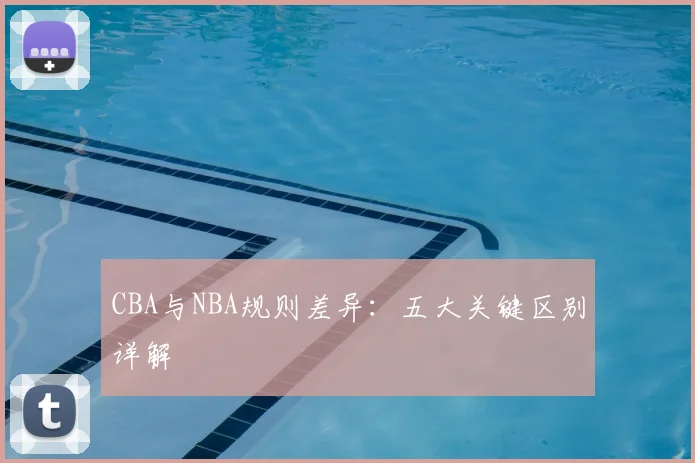 CBA与NBA规则差异：五大关键区别详解