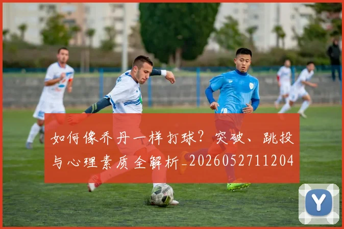 如何像乔丹一样打球？突破、跳投与心理素质全解析_20260527112042