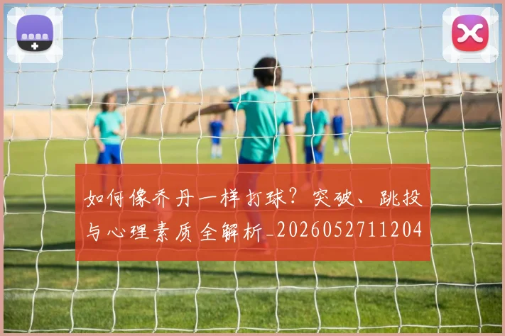 如何像乔丹一样打球？突破、跳投与心理素质全解析_20260527112042