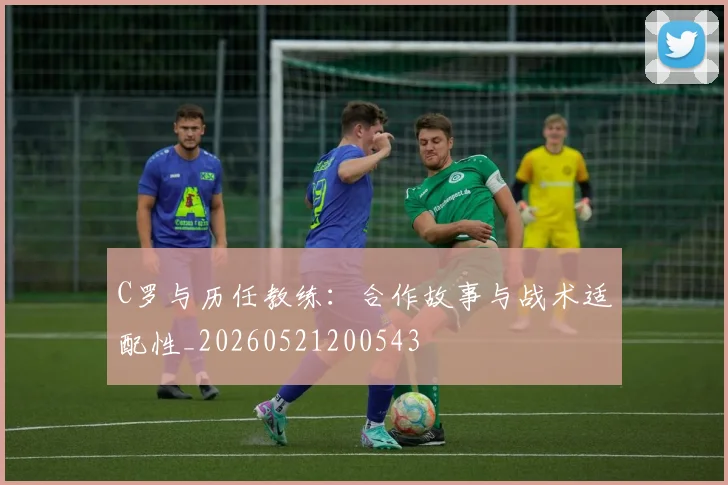 C罗与历任教练：合作故事与战术适配性_20260521200543