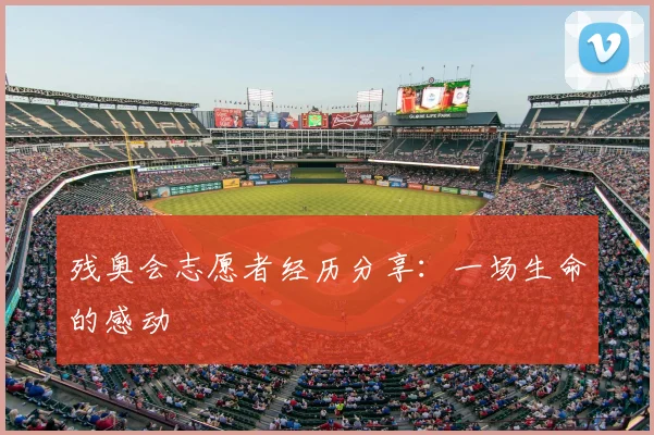 残奥会志愿者经历分享：一场生命的感动