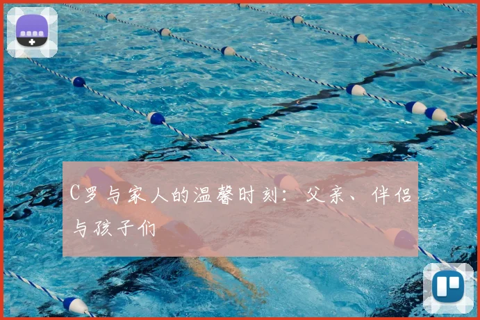 C罗与家人的温馨时刻：父亲、伴侣与孩子们